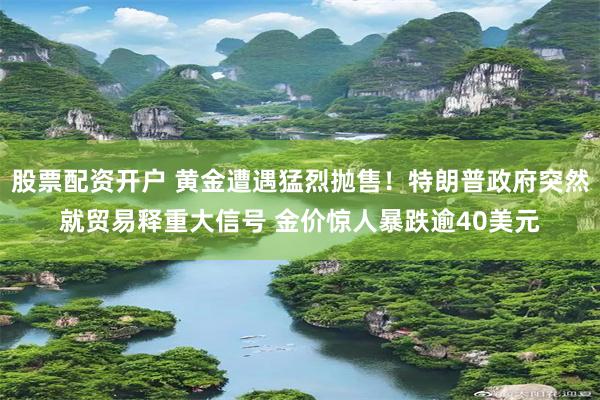 股票配资开户 黄金遭遇猛烈抛售！特朗普政府突然就贸易释重大信号 金价惊人暴跌逾40美元