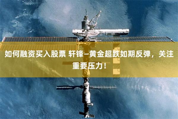 如何融资买入股票 轩锋—黄金超跌如期反弹，关注重要压力！