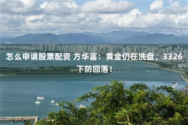 怎么申请股票配资 方华富：黄金仍在洗盘，3326下防回落！