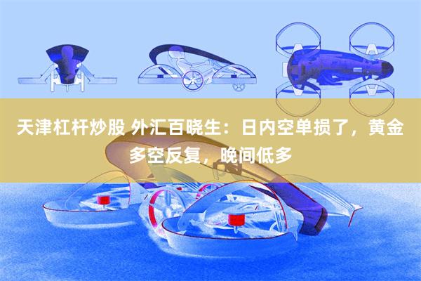 天津杠杆炒股 外汇百晓生：日内空单损了，黄金多空反复，晚间低多