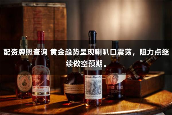 配资牌照查询 黄金趋势呈现喇叭口震荡，阻力点继续做空预期。