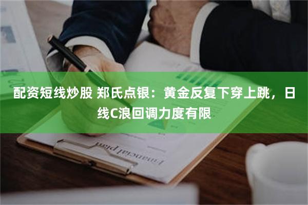 配资短线炒股 郑氏点银：黄金反复下穿上跳，日线C浪回调力度有限
