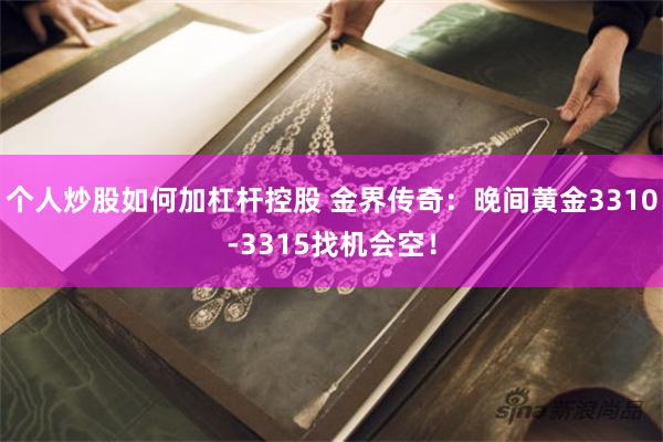 个人炒股如何加杠杆控股 金界传奇：晚间黄金3310-3315找机会空！
