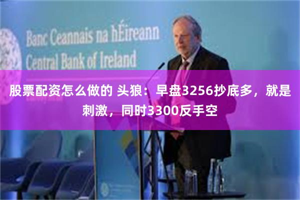股票配资怎么做的 头狼：早盘3256抄底多，就是刺激，同时3300反手空