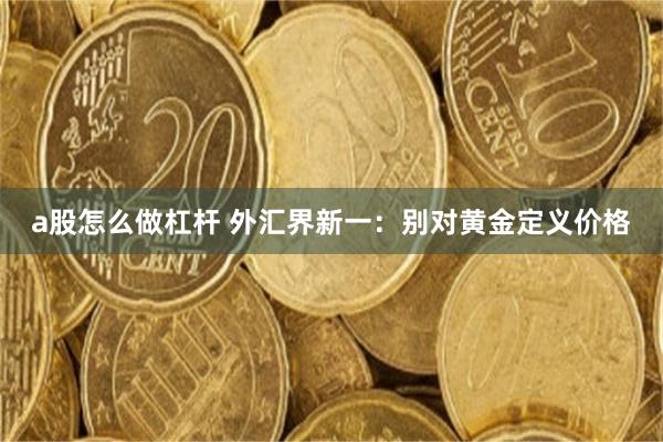 a股怎么做杠杆 外汇界新一：别对黄金定义价格