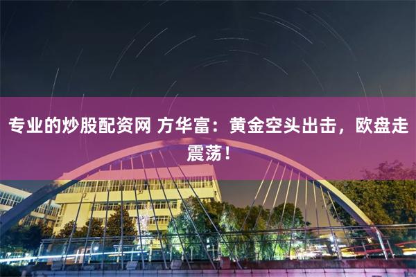 专业的炒股配资网 方华富：黄金空头出击，欧盘走震荡！