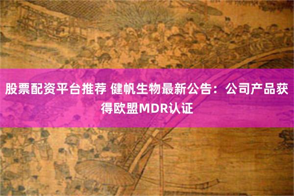 股票配资平台推荐 健帆生物最新公告：公司产品获得欧盟MDR认证