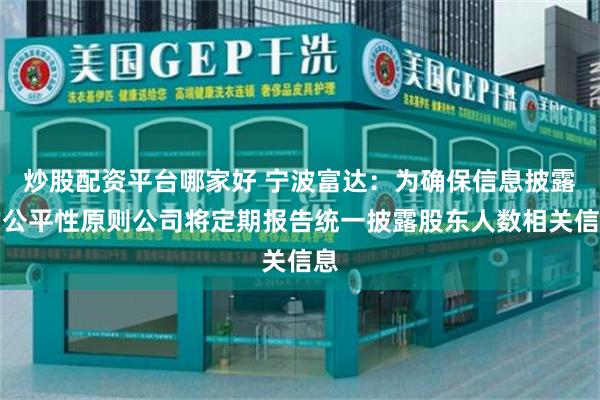 炒股配资平台哪家好 宁波富达：为确保信息披露的公平性原则公司将定期报告统一披露股东人数相关信息