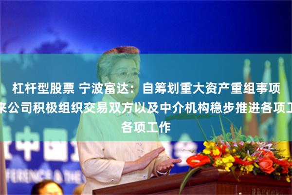 杠杆型股票 宁波富达：自筹划重大资产重组事项以来公司积极组织交易双方以及中介机构稳步推进各项工作