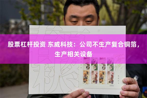 股票杠杆投资 东威科技：公司不生产复合铜箔，生产相关设备