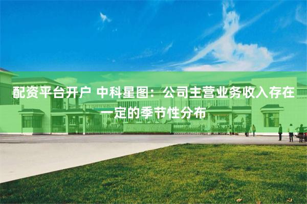 配资平台开户 中科星图：公司主营业务收入存在一定的季节性分布