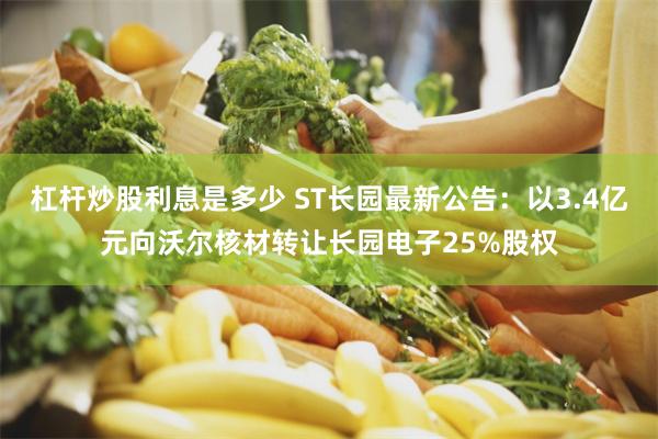 杠杆炒股利息是多少 ST长园最新公告：以3.4亿元向沃尔核材转让长园电子25%股权