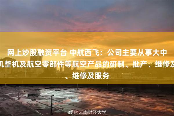 网上炒股融资平台 中航西飞：公司主要从事大中型飞机整机及航空零部件等航空产品的研制、批产、维修及服务