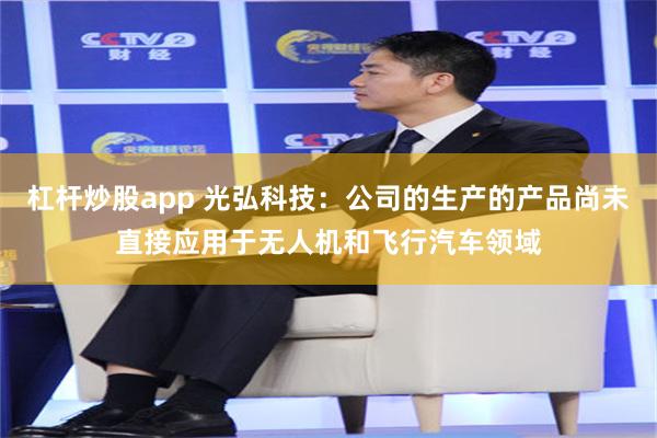 杠杆炒股app 光弘科技：公司的生产的产品尚未直接应用于无人机和飞行汽车领域
