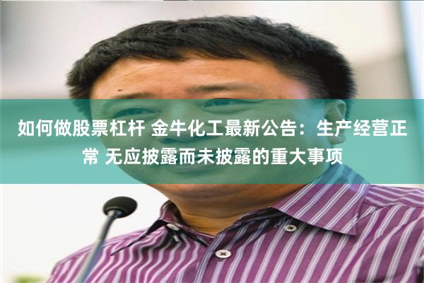 如何做股票杠杆 金牛化工最新公告：生产经营正常 无应披露而未披露的重大事项