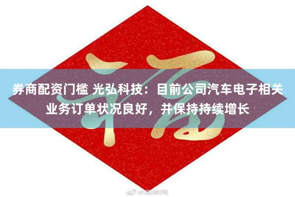 券商配资门槛 光弘科技：目前公司汽车电子相关业务订单状况良好，并保持持续增长