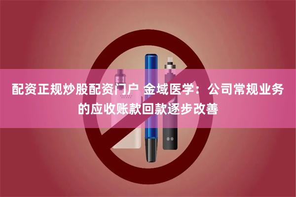 配资正规炒股配资门户 金域医学：公司常规业务的应收账款回款逐步改善