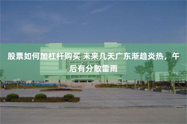 股票如何加杠杆购买 未来几天广东渐趋炎热，午后有分散雷雨