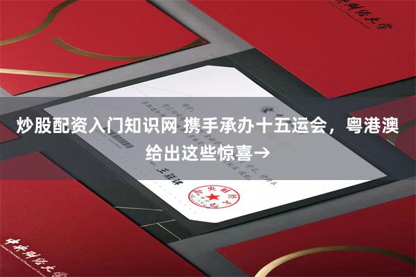 炒股配资入门知识网 携手承办十五运会，粤港澳给出这些惊喜→