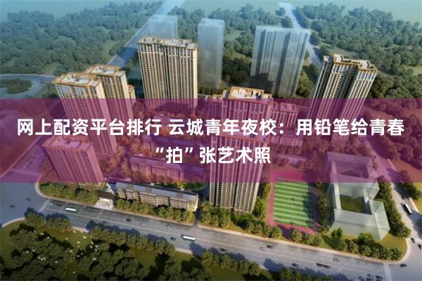 网上配资平台排行 云城青年夜校：用铅笔给青春“拍”张艺术照