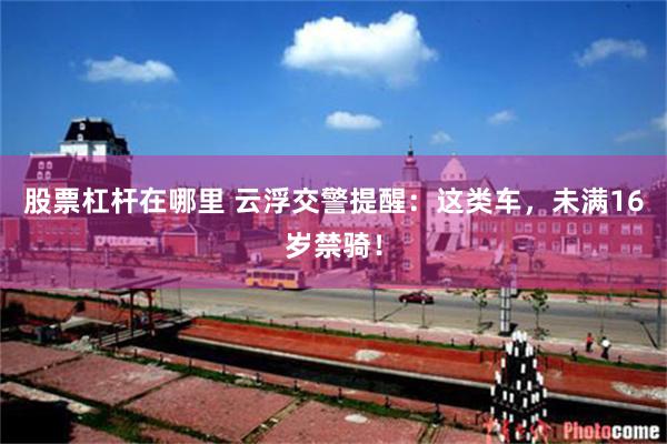 股票杠杆在哪里 云浮交警提醒：这类车，未满16岁禁骑！
