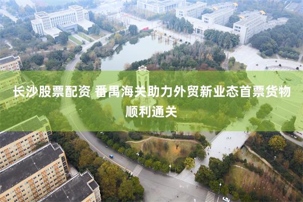 长沙股票配资 番禺海关助力外贸新业态首票货物顺利通关