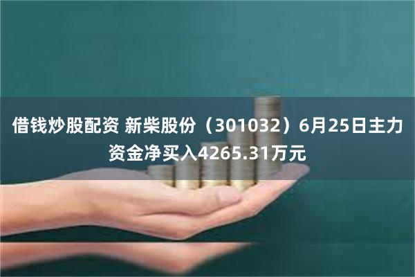 借钱炒股配资 新柴股份（301032）6月25日主力资金净买入4265.31万元