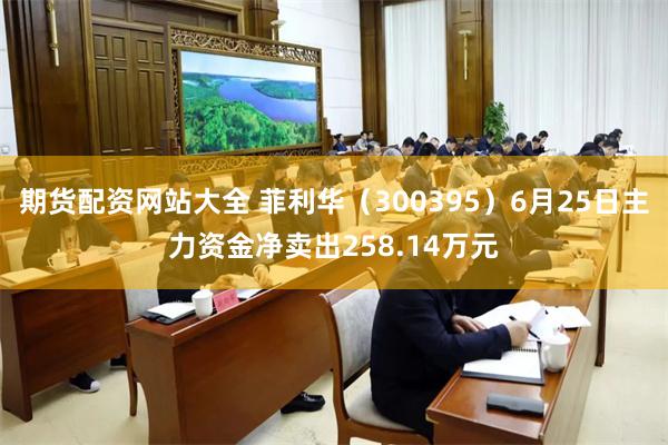 期货配资网站大全 菲利华（300395）6月25日主力资金净卖出258.14万元