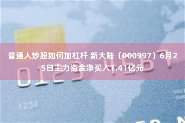普通人炒股如何加杠杆 新大陆（000997）6月25日主力资金净买入1.41亿元