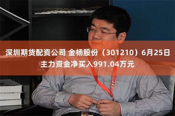 深圳期货配资公司 金杨股份（301210）6月25日主力资金净买入991.04万元