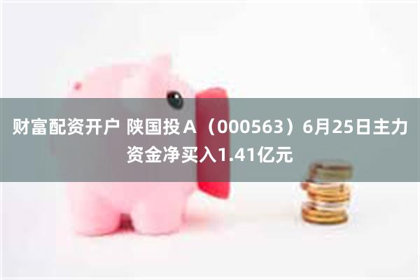 财富配资开户 陕国投Ａ（000563）6月25日主力资金净买入1.41亿元