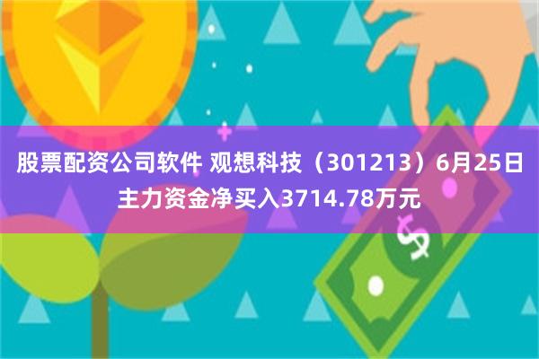 股票配资公司软件 观想科技（301213）6月25日主力资金净买入3714.78万元
