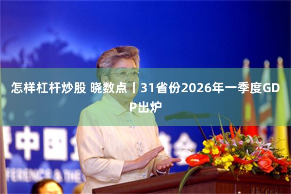 怎样杠杆炒股 晓数点丨31省份2026年一季度GDP出炉