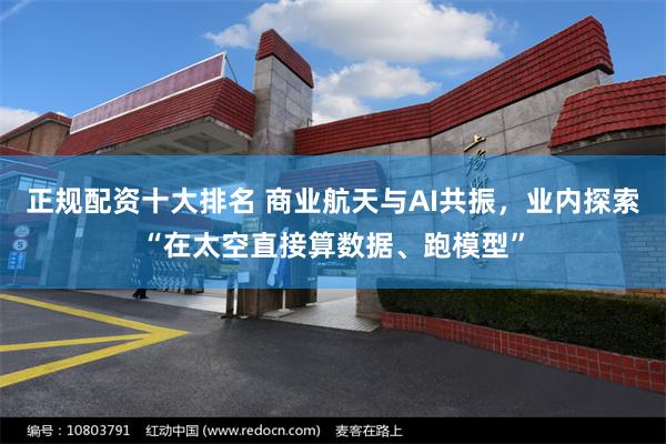 正规配资十大排名 商业航天与AI共振，业内探索“在太空直接算数据、跑模型”