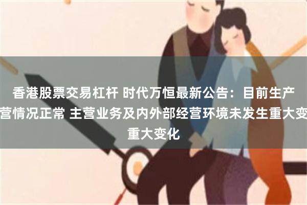 香港股票交易杠杆 时代万恒最新公告：目前生产经营情况正常 主营业务及内外部经营环境未发生重大变化