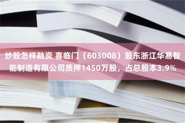 炒股怎样融资 喜临门（603008）股东浙江华易智能制造有限公司质押1450万股，占总股本3.9%