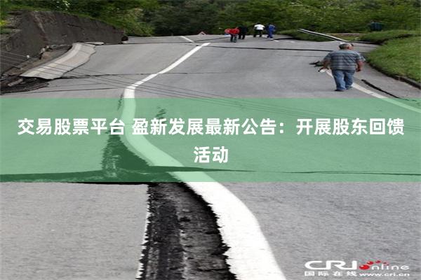 交易股票平台 盈新发展最新公告：开展股东回馈活动