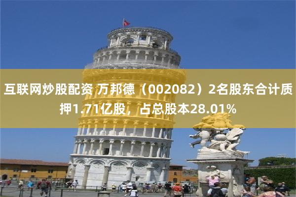 互联网炒股配资 万邦德（002082）2名股东合计质押1.71亿股，占总股本28.01%