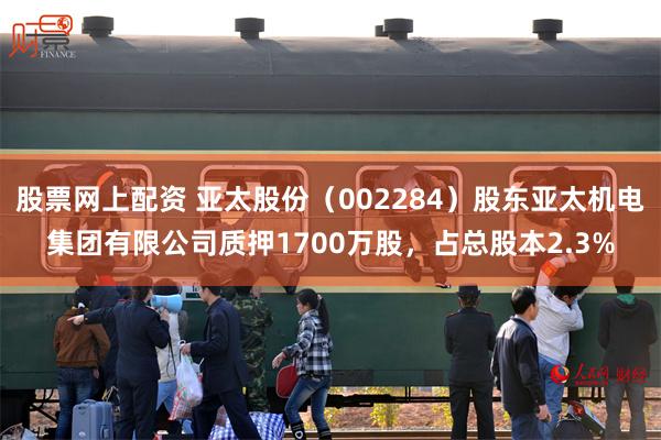 股票网上配资 亚太股份（002284）股东亚太机电集团有限公司质押1700万股，占总股本2.3%