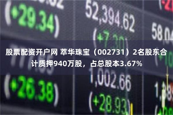 股票配资开户网 萃华珠宝（002731）2名股东合计质押940万股，占总股本3.67%