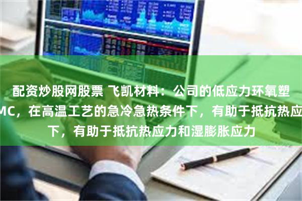 配资炒股网股票 飞凯材料：公司的低应力环氧塑封料相比普通EMC，在高温工艺的急冷急热条件下，有助于抵抗热应力和湿膨胀应力