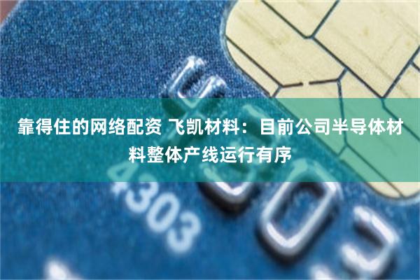 靠得住的网络配资 飞凯材料：目前公司半导体材料整体产线运行有序