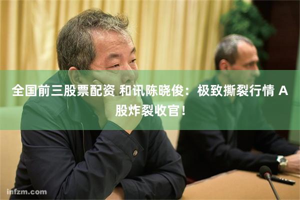 全国前三股票配资 和讯陈晓俊：极致撕裂行情 A股炸裂收官！