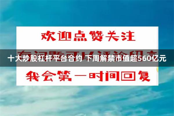 十大炒股杠杆平台合约 下周解禁市值超560亿元