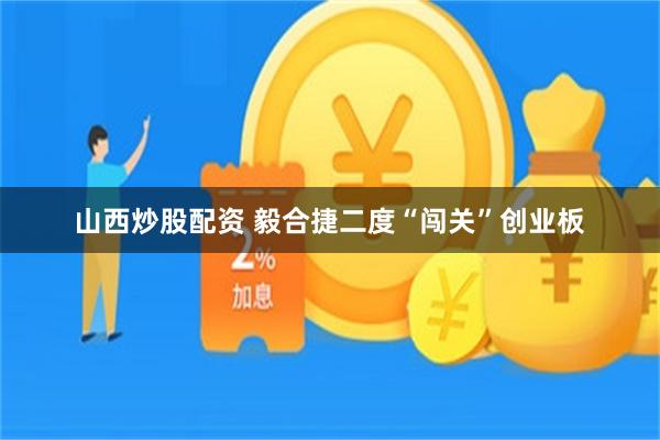 山西炒股配资 毅合捷二度“闯关”创业板