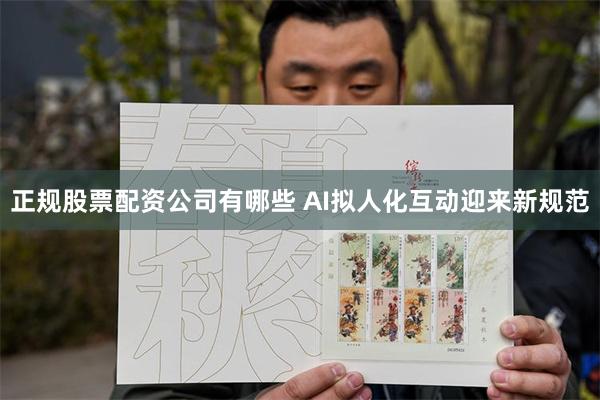 正规股票配资公司有哪些 AI拟人化互动迎来新规范