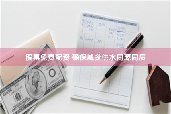 股票免费配资 确保城乡供水同源同质