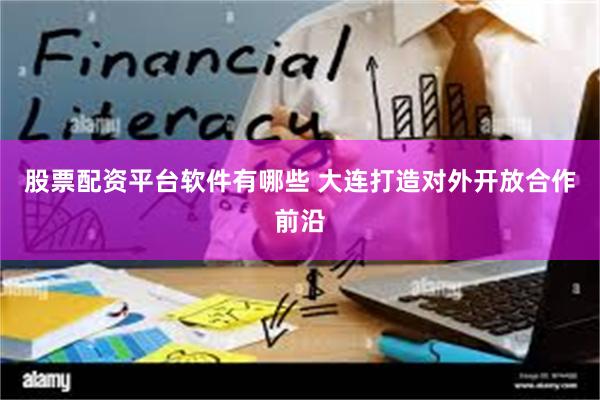 股票配资平台软件有哪些 大连打造对外开放合作前沿