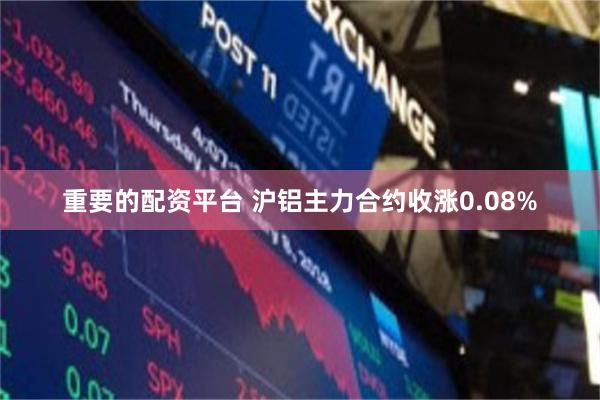 重要的配资平台 沪铝主力合约收涨0.08%