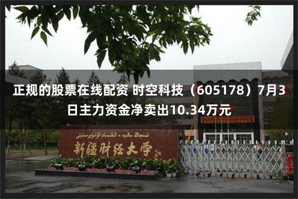 正规的股票在线配资 时空科技（605178）7月3日主力资金净卖出10.34万元